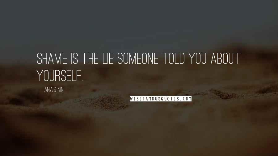 Anais Nin Quotes: Shame is the lie someone told you about yourself.