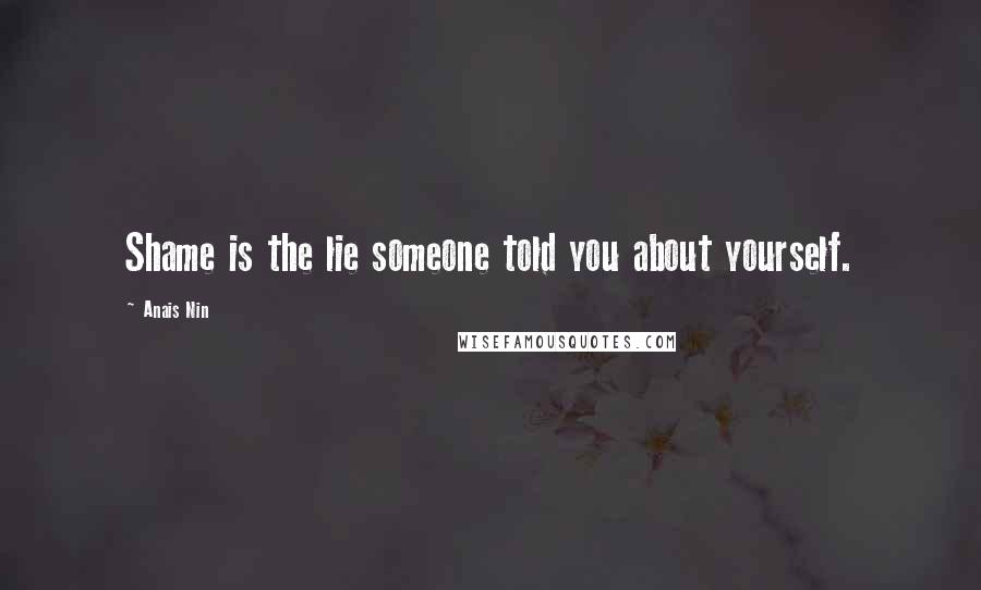 Anais Nin Quotes: Shame is the lie someone told you about yourself.