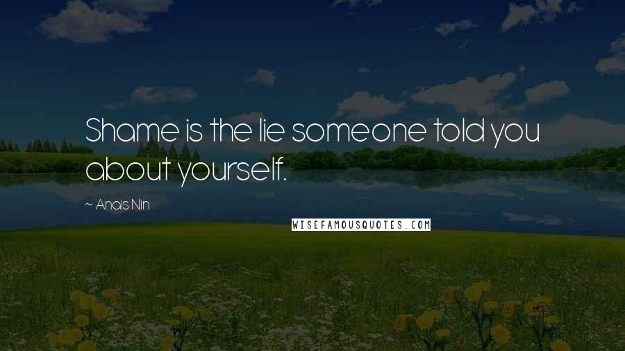 Anais Nin Quotes: Shame is the lie someone told you about yourself.