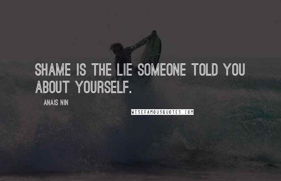Anais Nin Quotes: Shame is the lie someone told you about yourself.