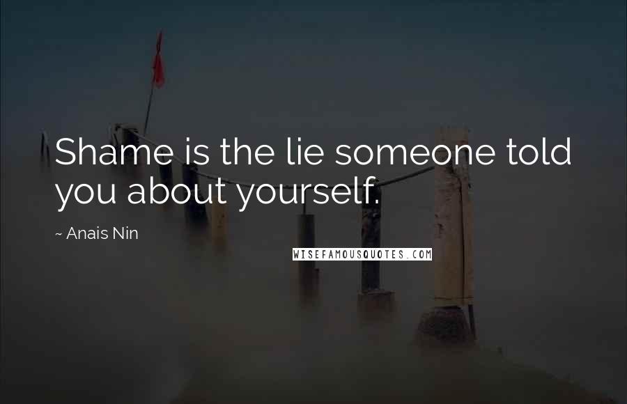 Anais Nin Quotes: Shame is the lie someone told you about yourself.