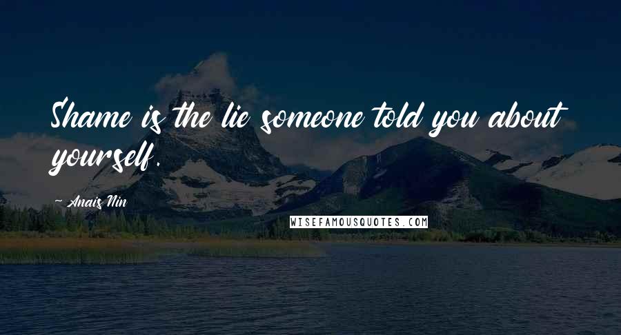 Anais Nin Quotes: Shame is the lie someone told you about yourself.