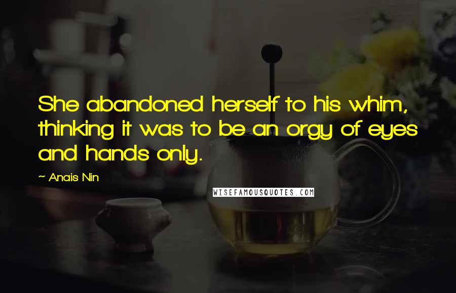 Anais Nin Quotes: She abandoned herself to his whim, thinking it was to be an orgy of eyes and hands only.