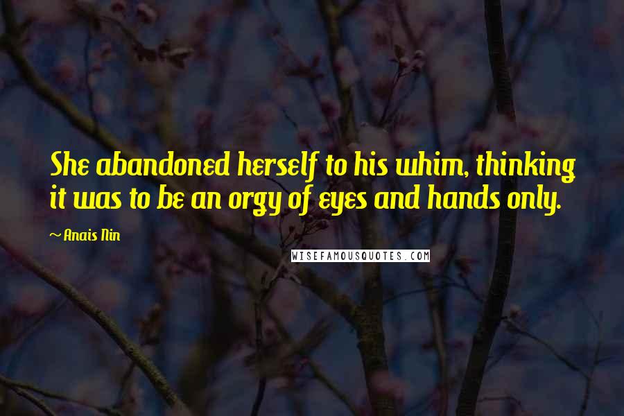 Anais Nin Quotes: She abandoned herself to his whim, thinking it was to be an orgy of eyes and hands only.