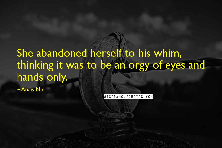 Anais Nin Quotes: She abandoned herself to his whim, thinking it was to be an orgy of eyes and hands only.