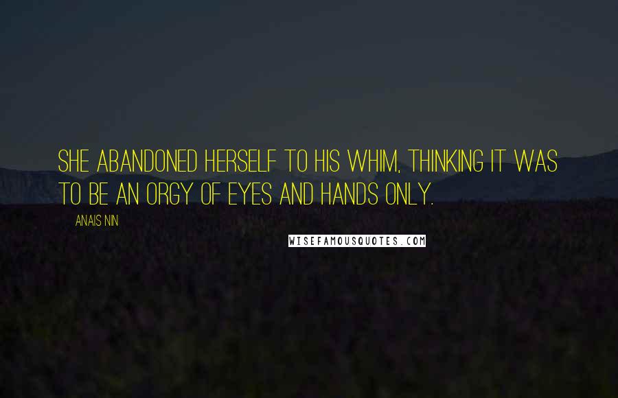 Anais Nin Quotes: She abandoned herself to his whim, thinking it was to be an orgy of eyes and hands only.