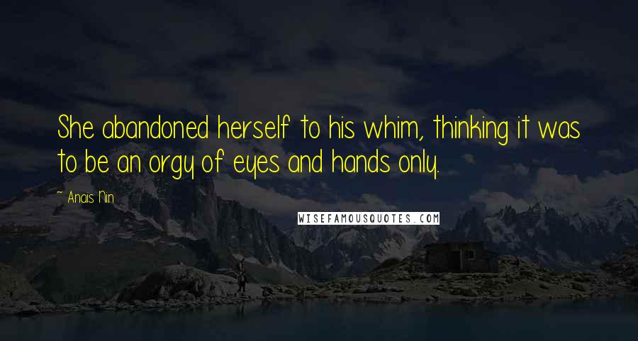 Anais Nin Quotes: She abandoned herself to his whim, thinking it was to be an orgy of eyes and hands only.