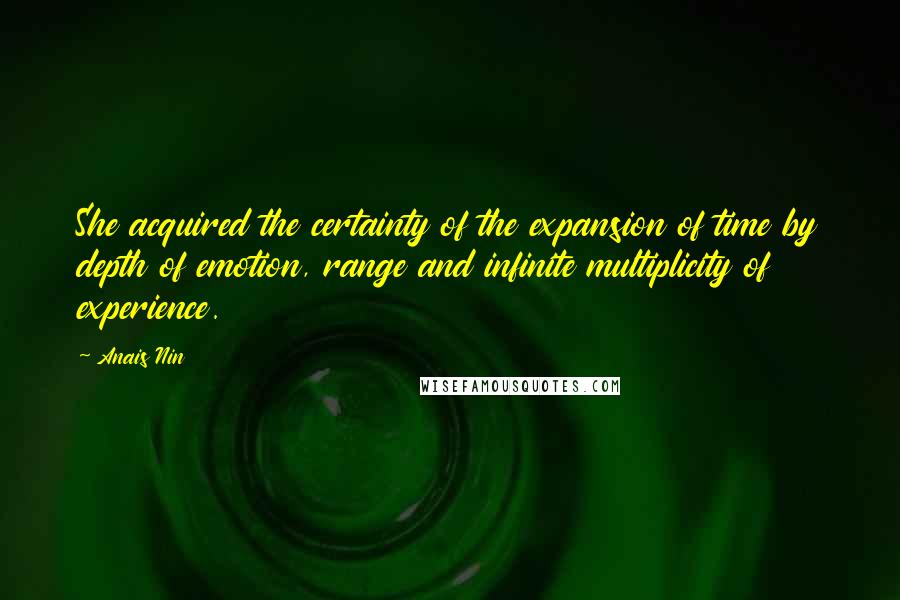 Anais Nin Quotes: She acquired the certainty of the expansion of time by depth of emotion, range and infinite multiplicity of experience.