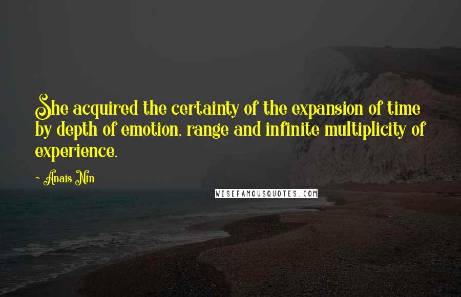 Anais Nin Quotes: She acquired the certainty of the expansion of time by depth of emotion, range and infinite multiplicity of experience.