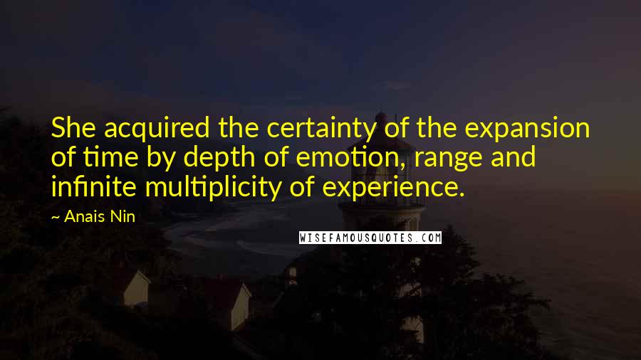 Anais Nin Quotes: She acquired the certainty of the expansion of time by depth of emotion, range and infinite multiplicity of experience.