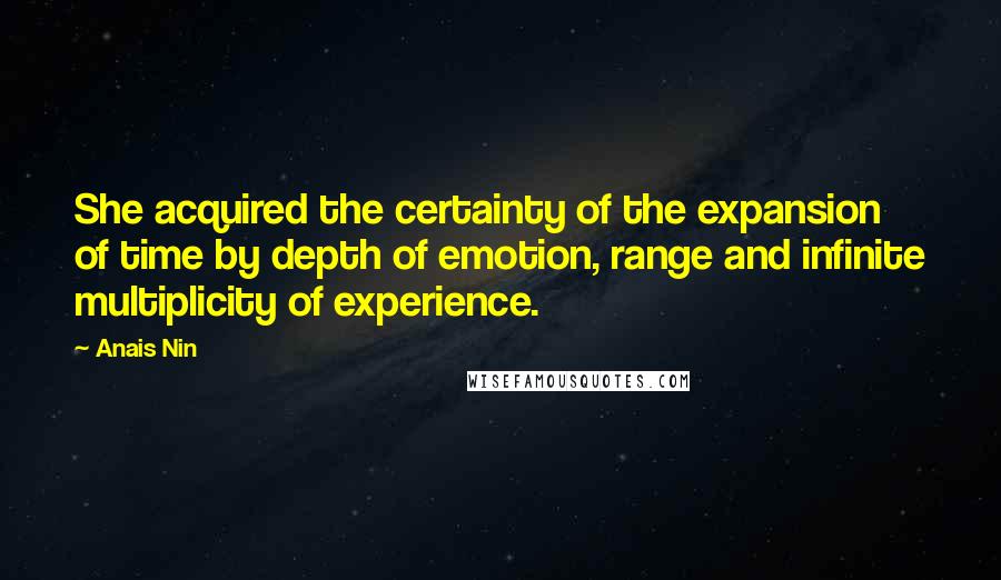 Anais Nin Quotes: She acquired the certainty of the expansion of time by depth of emotion, range and infinite multiplicity of experience.