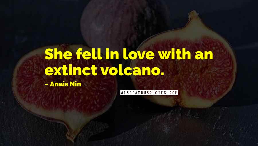 Anais Nin Quotes: She fell in love with an extinct volcano.