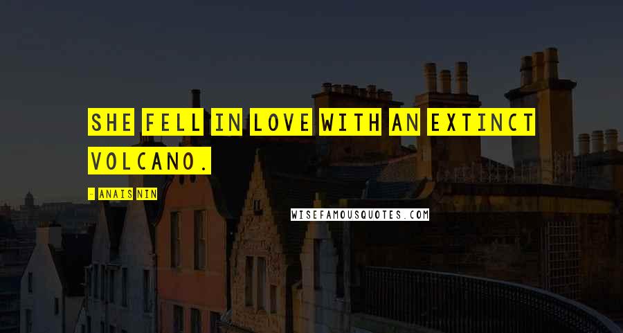 Anais Nin Quotes: She fell in love with an extinct volcano.