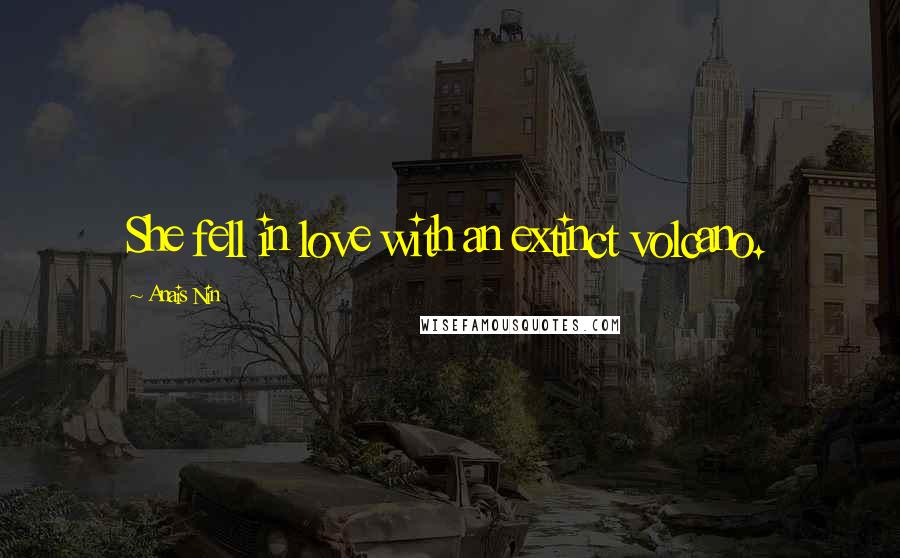 Anais Nin Quotes: She fell in love with an extinct volcano.