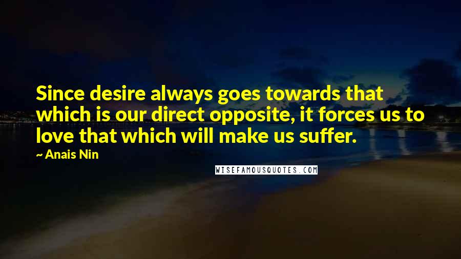 Anais Nin Quotes: Since desire always goes towards that which is our direct opposite, it forces us to love that which will make us suffer.