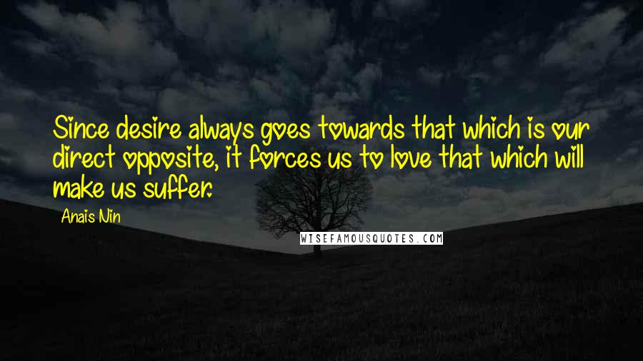 Anais Nin Quotes: Since desire always goes towards that which is our direct opposite, it forces us to love that which will make us suffer.