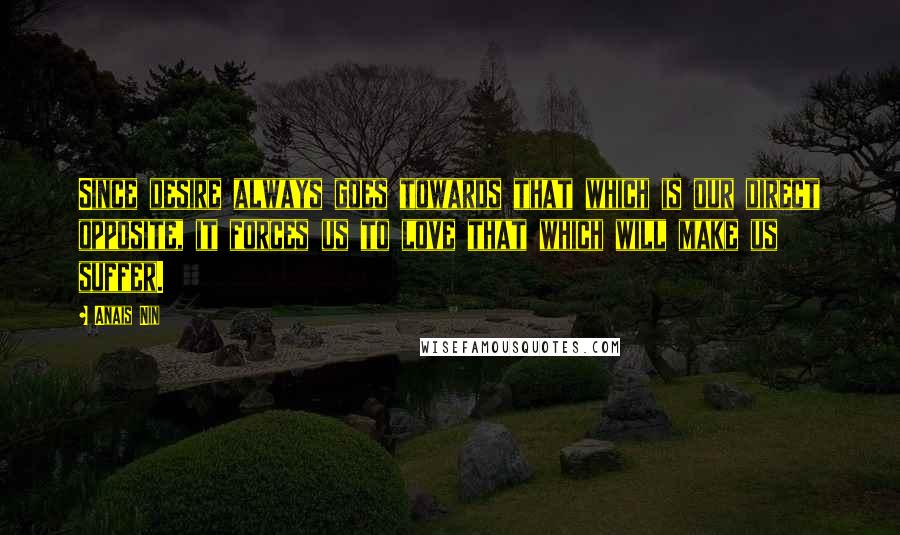 Anais Nin Quotes: Since desire always goes towards that which is our direct opposite, it forces us to love that which will make us suffer.
