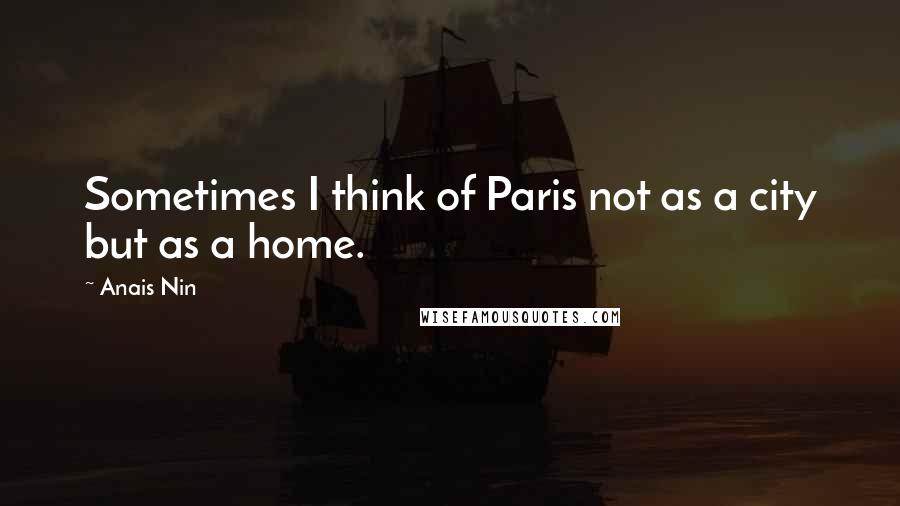 Anais Nin Quotes: Sometimes I think of Paris not as a city but as a home.
