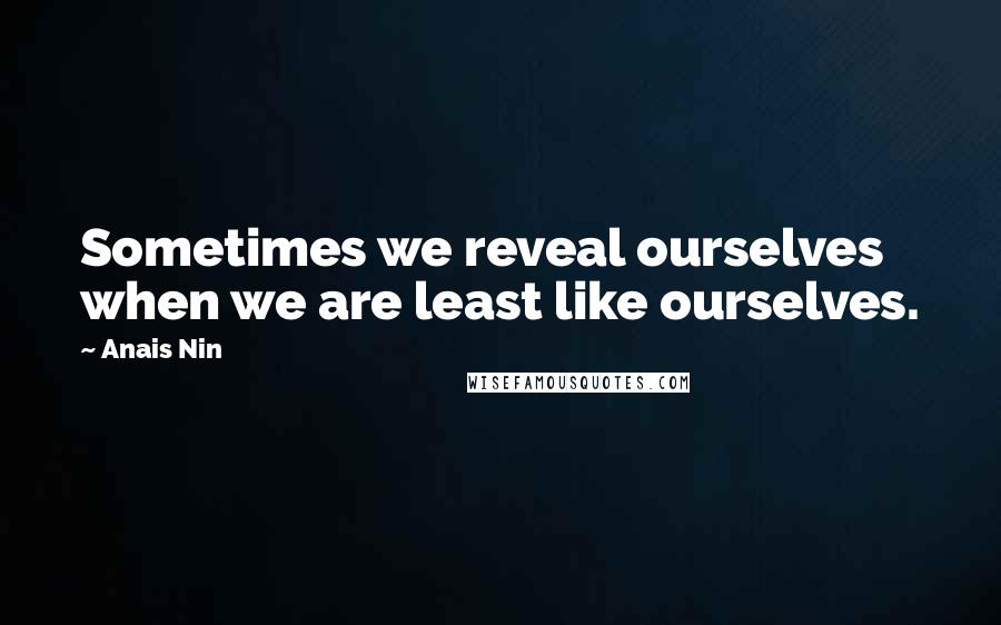 Anais Nin Quotes: Sometimes we reveal ourselves when we are least like ourselves.