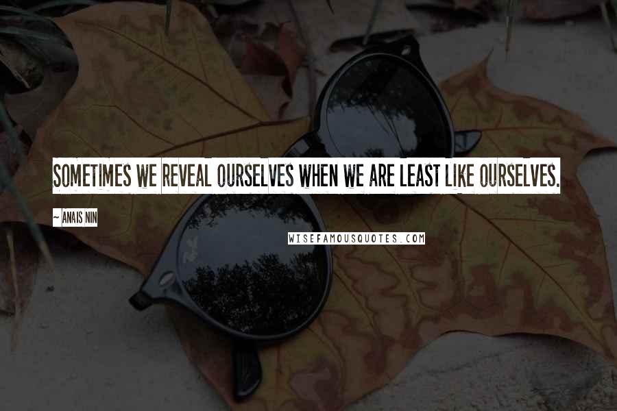 Anais Nin Quotes: Sometimes we reveal ourselves when we are least like ourselves.