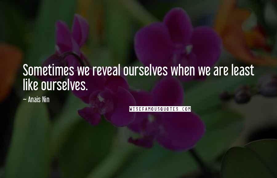 Anais Nin Quotes: Sometimes we reveal ourselves when we are least like ourselves.