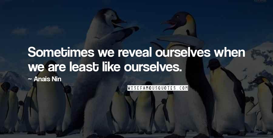 Anais Nin Quotes: Sometimes we reveal ourselves when we are least like ourselves.