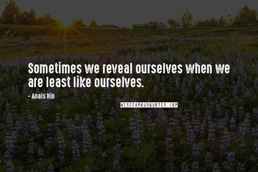 Anais Nin Quotes: Sometimes we reveal ourselves when we are least like ourselves.