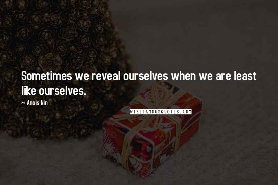 Anais Nin Quotes: Sometimes we reveal ourselves when we are least like ourselves.