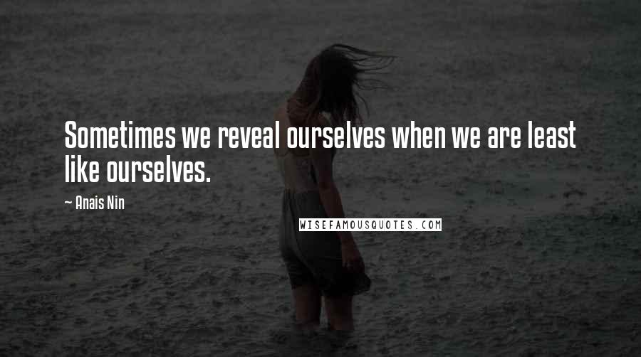 Anais Nin Quotes: Sometimes we reveal ourselves when we are least like ourselves.