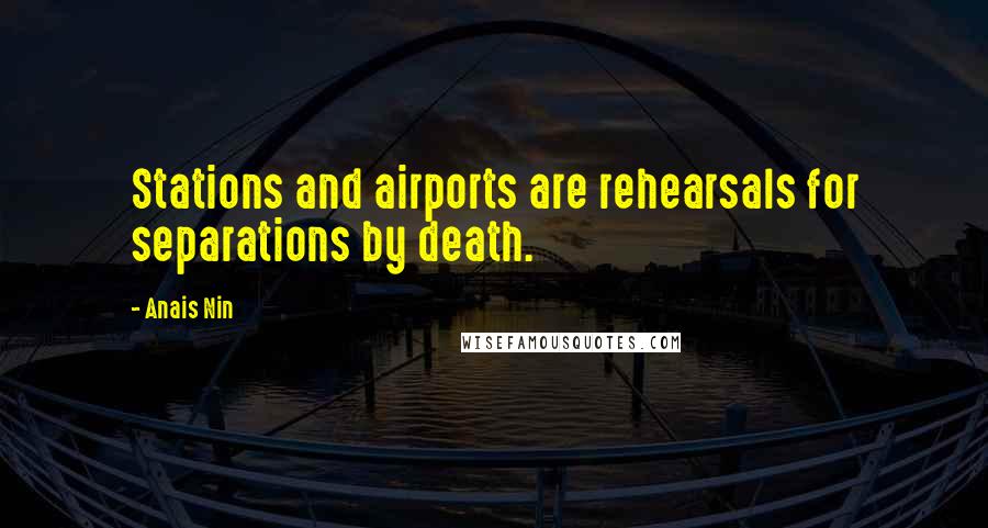 Anais Nin Quotes: Stations and airports are rehearsals for separations by death.