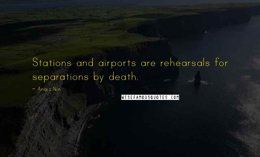 Anais Nin Quotes: Stations and airports are rehearsals for separations by death.