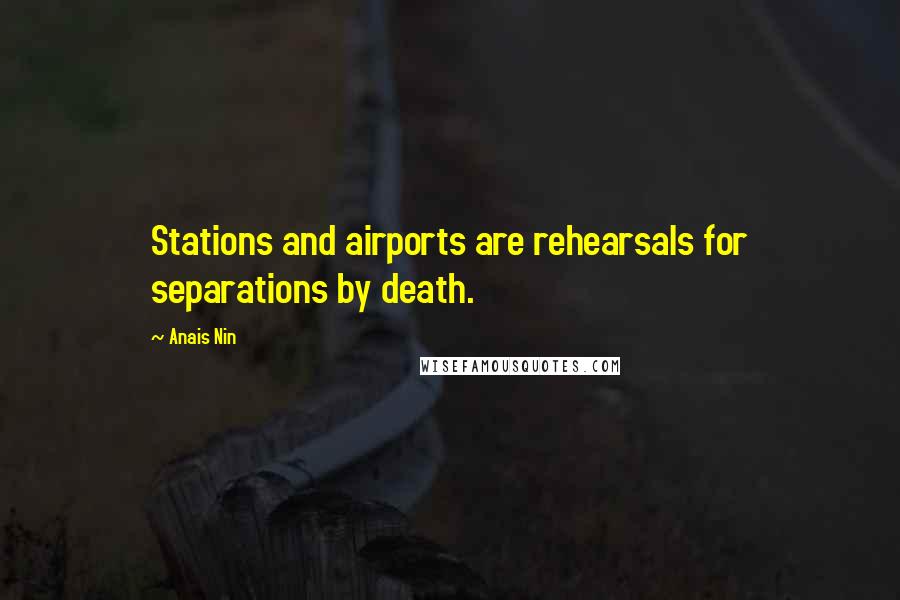 Anais Nin Quotes: Stations and airports are rehearsals for separations by death.