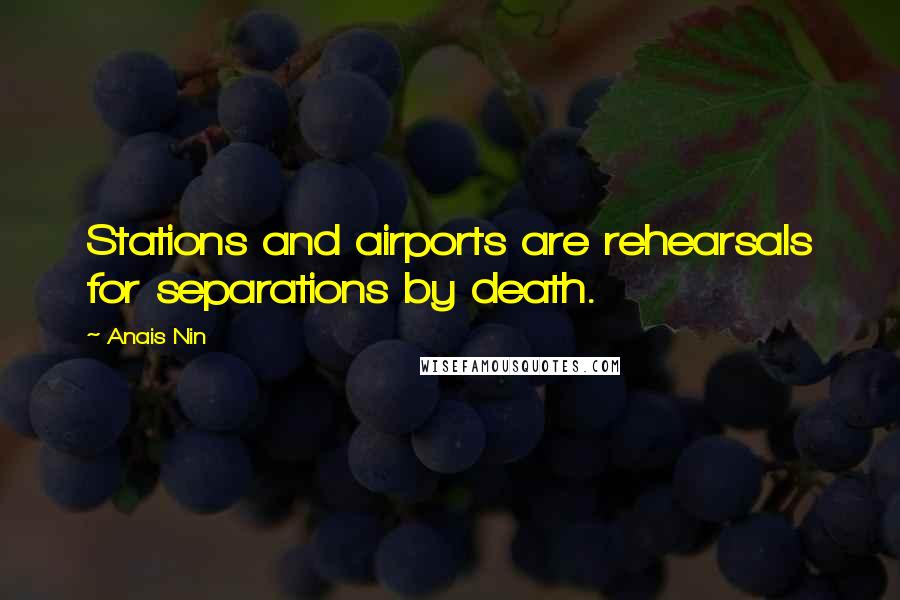 Anais Nin Quotes: Stations and airports are rehearsals for separations by death.