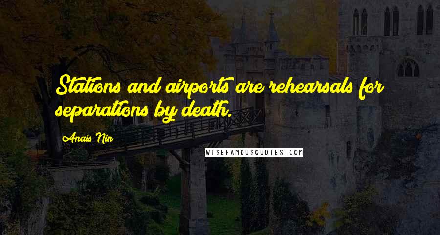 Anais Nin Quotes: Stations and airports are rehearsals for separations by death.