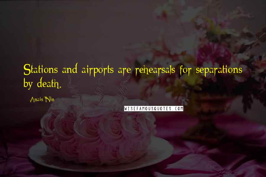 Anais Nin Quotes: Stations and airports are rehearsals for separations by death.