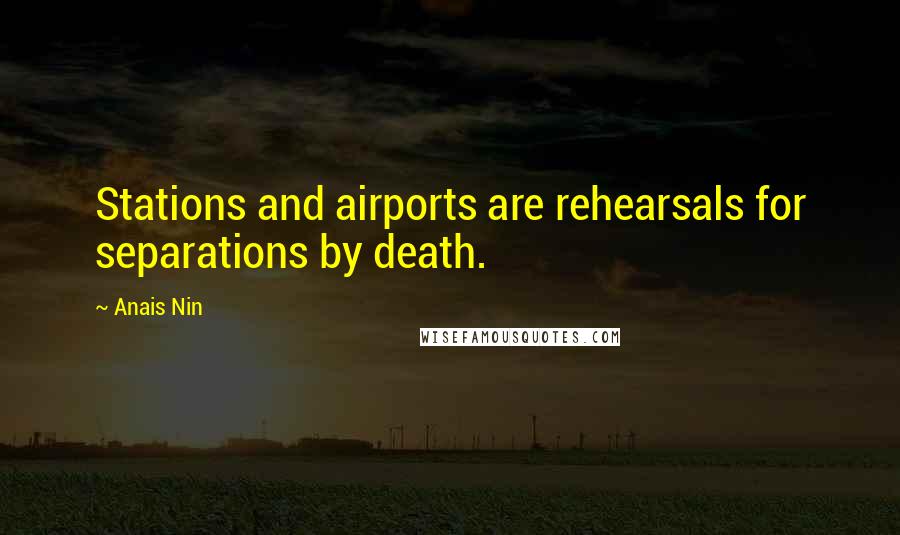 Anais Nin Quotes: Stations and airports are rehearsals for separations by death.