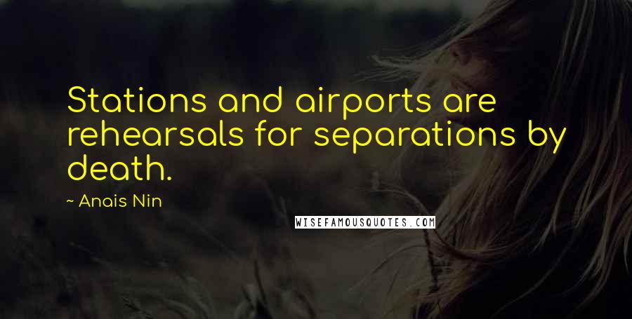 Anais Nin Quotes: Stations and airports are rehearsals for separations by death.