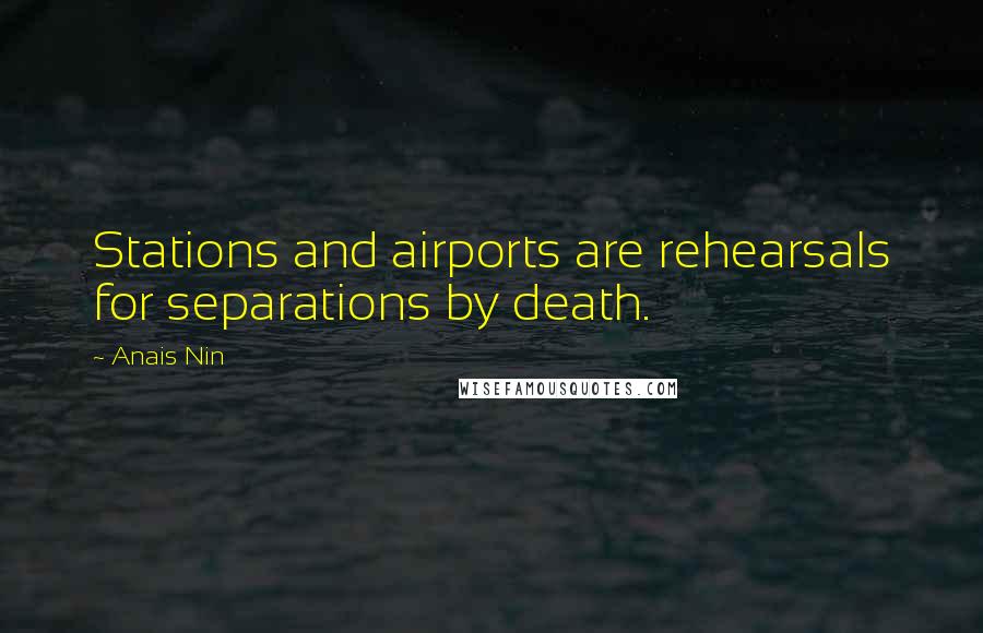 Anais Nin Quotes: Stations and airports are rehearsals for separations by death.