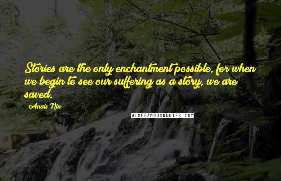 Anais Nin Quotes: Stories are the only enchantment possible, for when we begin to see our suffering as a story, we are saved.