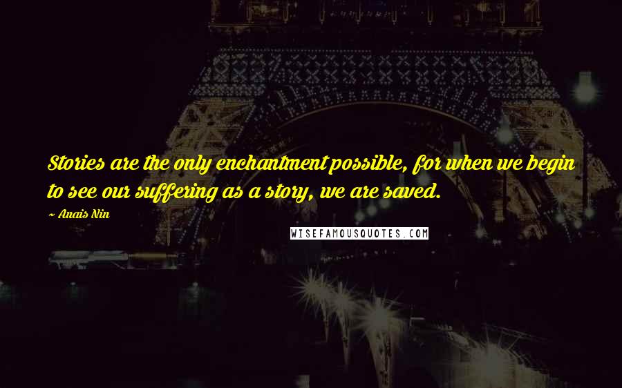 Anais Nin Quotes: Stories are the only enchantment possible, for when we begin to see our suffering as a story, we are saved.