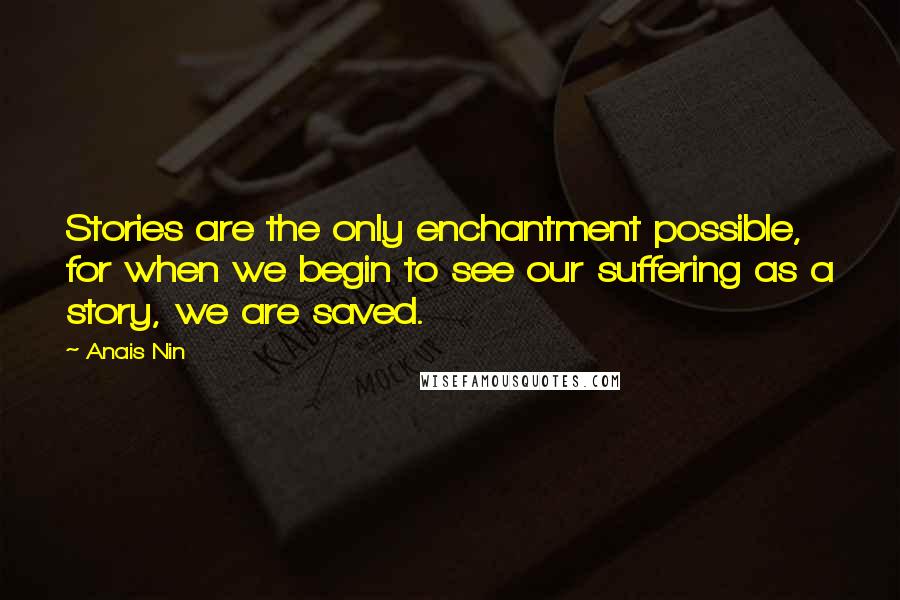 Anais Nin Quotes: Stories are the only enchantment possible, for when we begin to see our suffering as a story, we are saved.