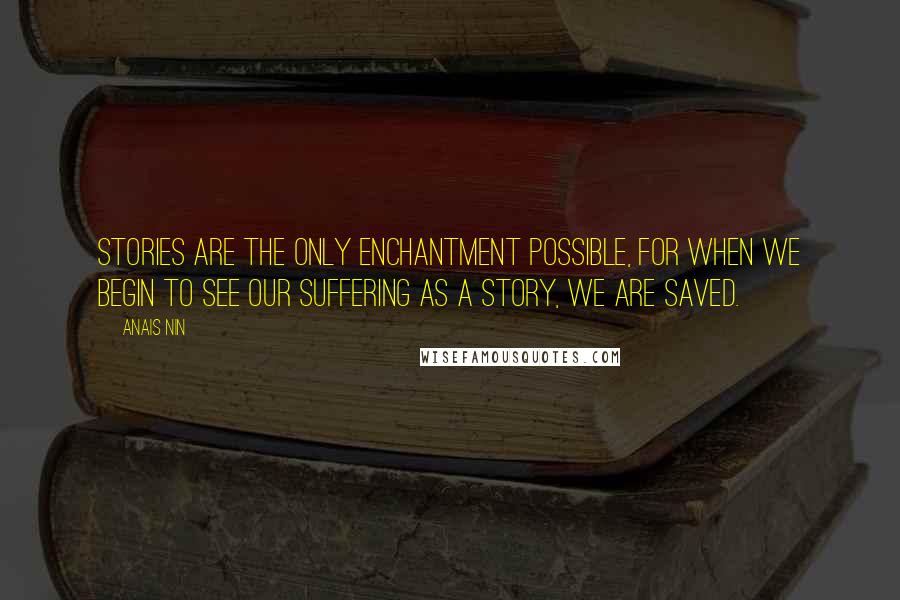 Anais Nin Quotes: Stories are the only enchantment possible, for when we begin to see our suffering as a story, we are saved.