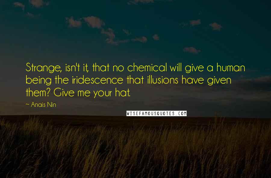 Anais Nin Quotes: Strange, isn't it, that no chemical will give a human being the iridescence that illusions have given them? Give me your hat.