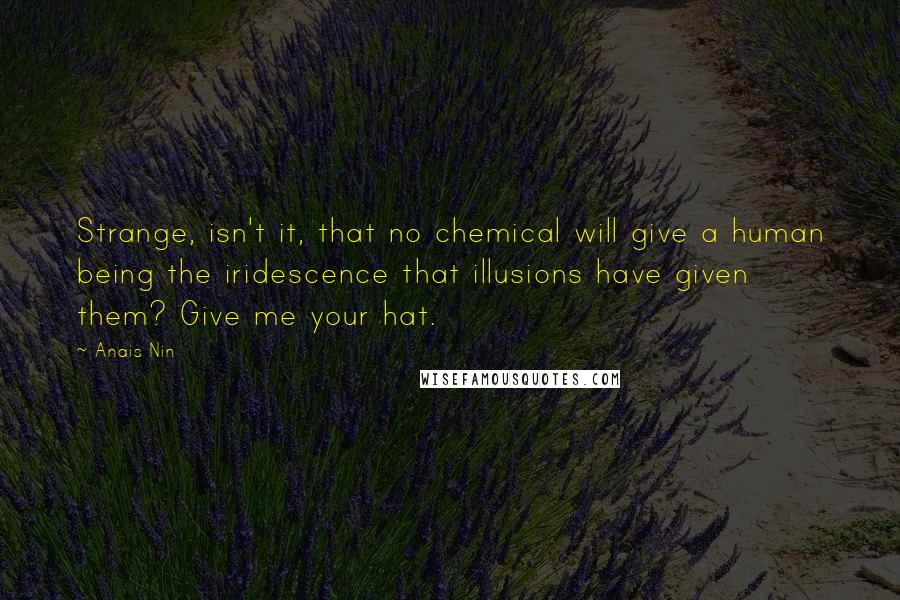 Anais Nin Quotes: Strange, isn't it, that no chemical will give a human being the iridescence that illusions have given them? Give me your hat.