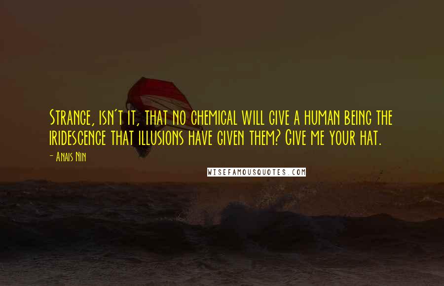 Anais Nin Quotes: Strange, isn't it, that no chemical will give a human being the iridescence that illusions have given them? Give me your hat.