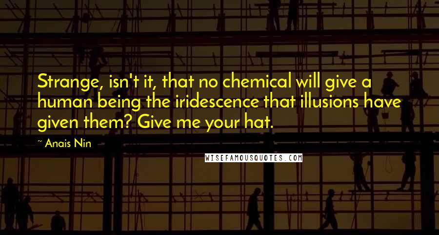 Anais Nin Quotes: Strange, isn't it, that no chemical will give a human being the iridescence that illusions have given them? Give me your hat.