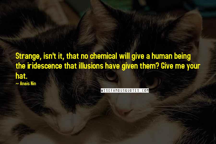 Anais Nin Quotes: Strange, isn't it, that no chemical will give a human being the iridescence that illusions have given them? Give me your hat.