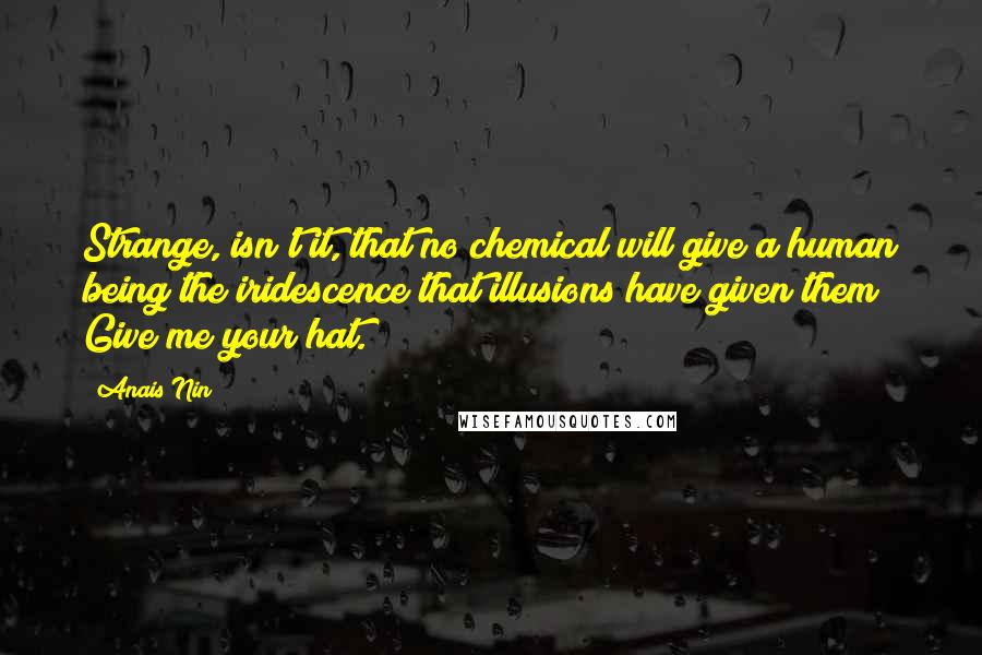 Anais Nin Quotes: Strange, isn't it, that no chemical will give a human being the iridescence that illusions have given them? Give me your hat.