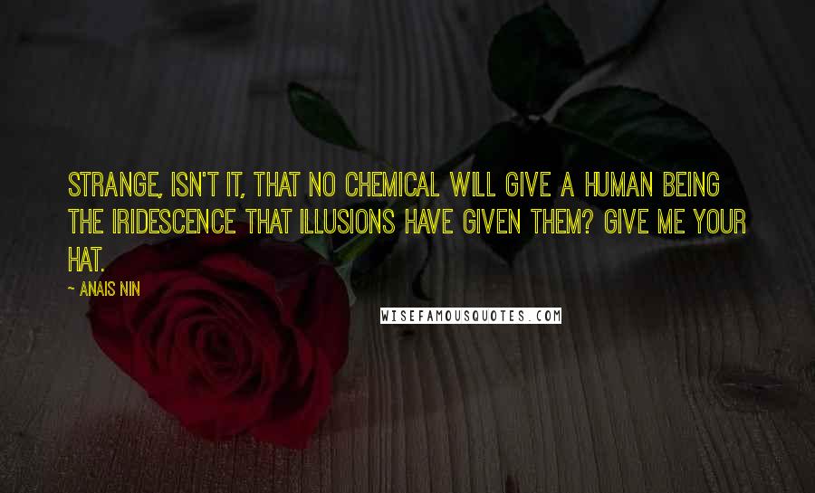 Anais Nin Quotes: Strange, isn't it, that no chemical will give a human being the iridescence that illusions have given them? Give me your hat.