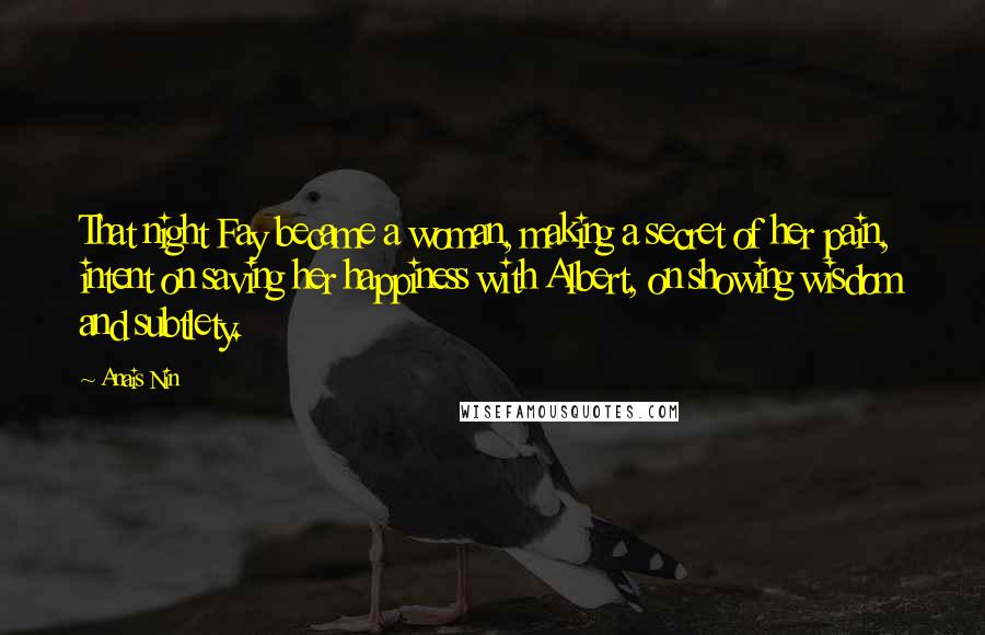 Anais Nin Quotes: That night Fay became a woman, making a secret of her pain, intent on saving her happiness with Albert, on showing wisdom and subtlety.